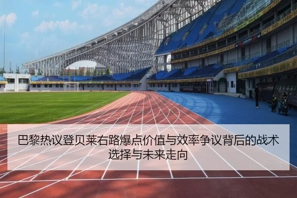 巴黎热议登贝莱右路爆点价值与效率争议背后的战术选择与未来走向