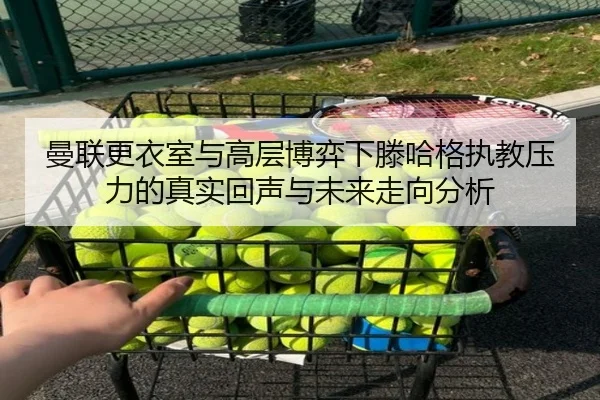 曼联更衣室与高层博弈下滕哈格执教压力的真实回声与未来走向分析