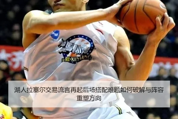 湖人拉塞尔交易流言再起后场搭配难题如何破解与阵容重塑方向