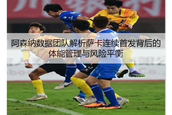 阿森纳数据团队解析萨卡连续首发背后的体能管理与风险平衡