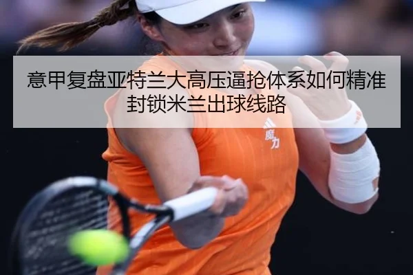 意甲复盘亚特兰大高压逼抢体系如何精准封锁米兰出球线路