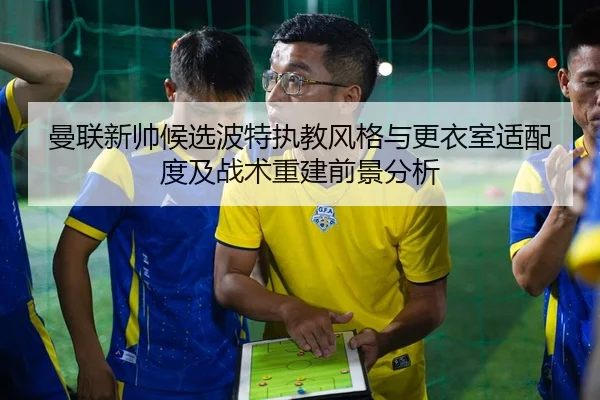 曼联新帅候选波特执教风格与更衣室适配度及战术重建前景分析
