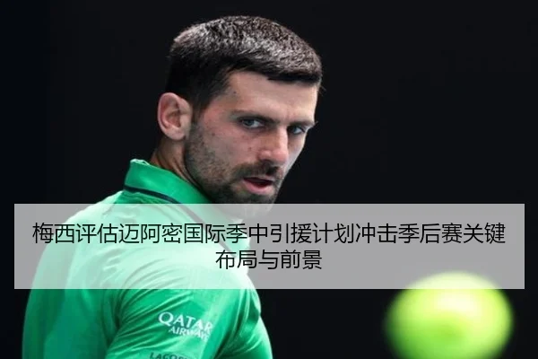 梅西评估迈阿密国际季中引援计划冲击季后赛关键布局与前景