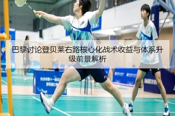 巴黎讨论登贝莱右路核心化战术收益与体系升级前景解析