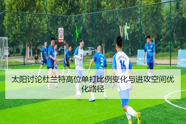 太阳讨论杜兰特高位单打比例变化与进攻空间优化路径