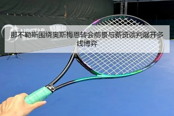 那不勒斯围绕奥斯梅恩转会前景与薪资谈判展开多线博弈