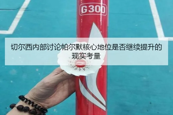 切尔西内部讨论帕尔默核心地位是否继续提升的现实考量