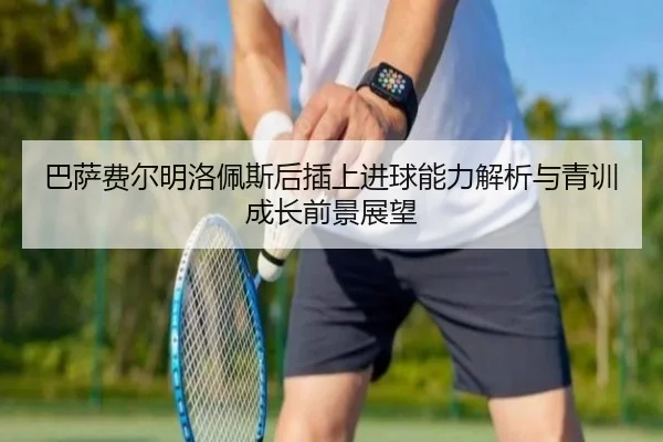 巴萨费尔明洛佩斯后插上进球能力解析与青训成长前景展望