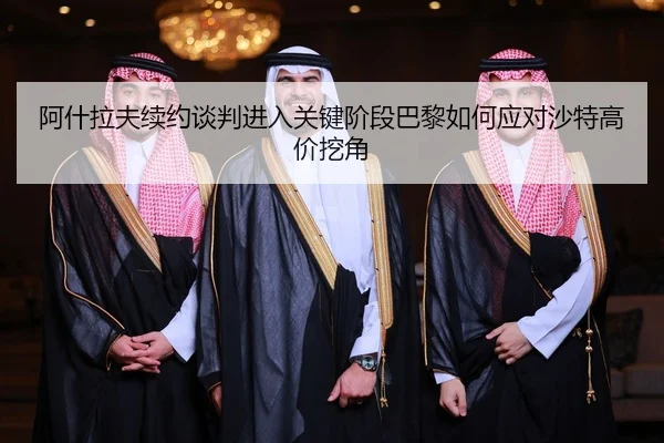 阿什拉夫续约谈判进入关键阶段巴黎如何应对沙特高价挖角