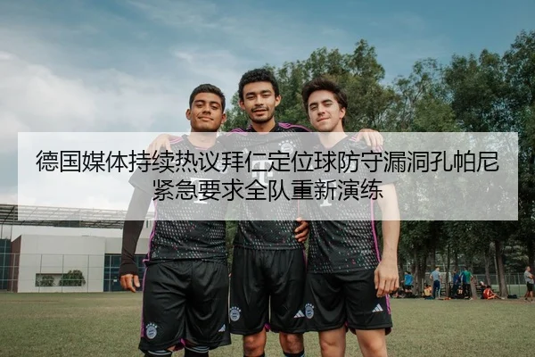 德国媒体持续热议拜仁定位球防守漏洞孔帕尼紧急要求全队重新演练