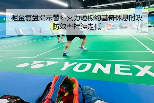 掘金复盘揭示替补火力短板约基奇休息时攻防效率持续走低