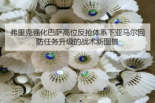 弗里克强化巴萨高位反抢体系下亚马尔回防任务升级的战术新图景